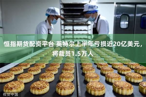 恒指期货配资平台 英特尔上半年亏损近20亿美元，将裁员1.5万人