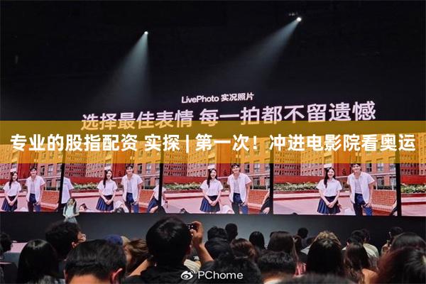 专业的股指配资 实探 | 第一次！冲进电影院看奥运