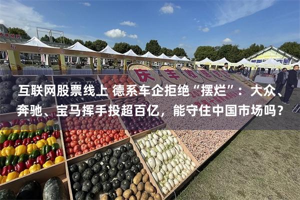 互联网股票线上 德系车企拒绝“摆烂”：大众、奔驰、宝马挥手投超百亿，能守住中国市场吗？