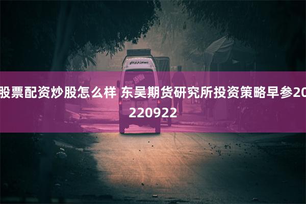 股票配资炒股怎么样 东吴期货研究所投资策略早参20220922