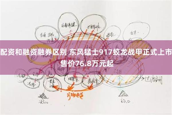 配资和融资融券区别 东风猛士917蛟龙战甲正式上市 售价76.8万元起