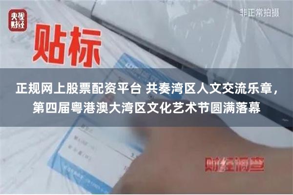 正规网上股票配资平台 共奏湾区人文交流乐章，第四届粤港澳大湾区文化艺术节圆满落幕