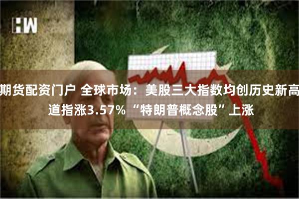 期货配资门户 全球市场：美股三大指数均创历史新高 道指涨3.57% “特朗普概念股”上涨