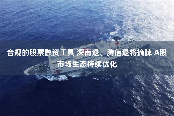 合规的股票融资工具 深南退、腾信退将摘牌 A股市场生态持续优化