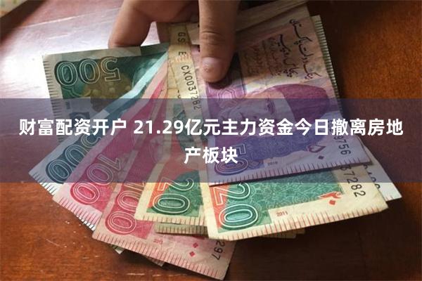 财富配资开户 21.29亿元主力资金今日撤离房地产板块