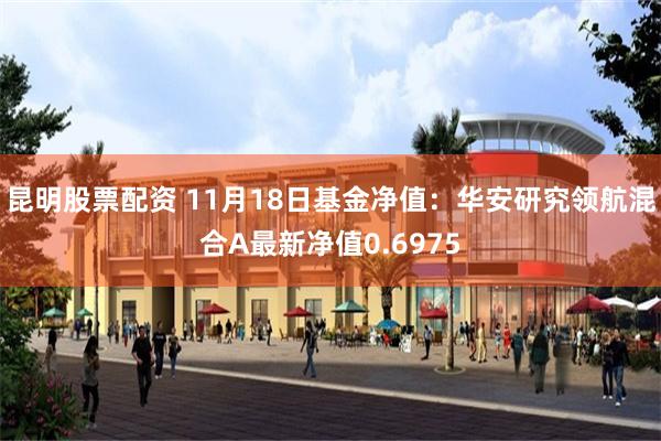昆明股票配资 11月18日基金净值：华安研究领航混合A最新净值0.6975