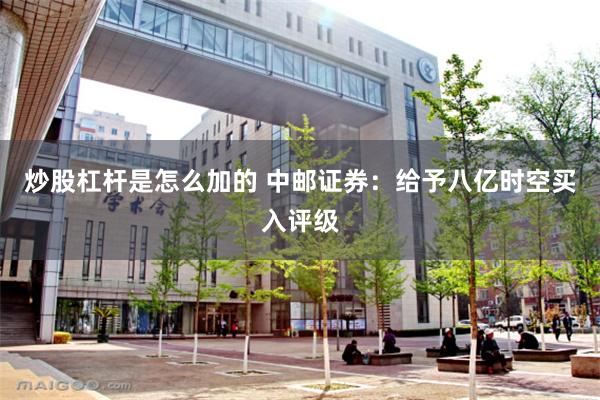 炒股杠杆是怎么加的 中邮证券：给予八亿时空买入评级
