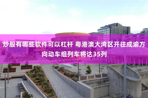 炒股有哪些软件可以杠杆 粤港澳大湾区开往成渝方向动车组列车将达35列