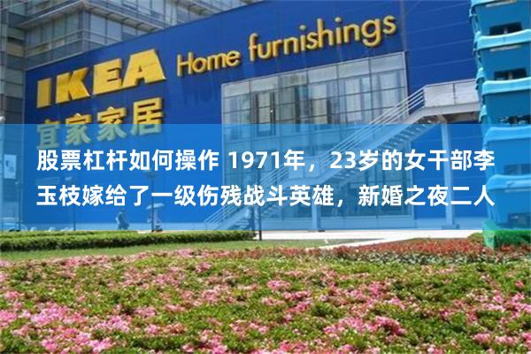 股票杠杆如何操作 1971年,23岁的女干部李玉枝嫁给了一级伤残战斗英雄,新婚之夜二人