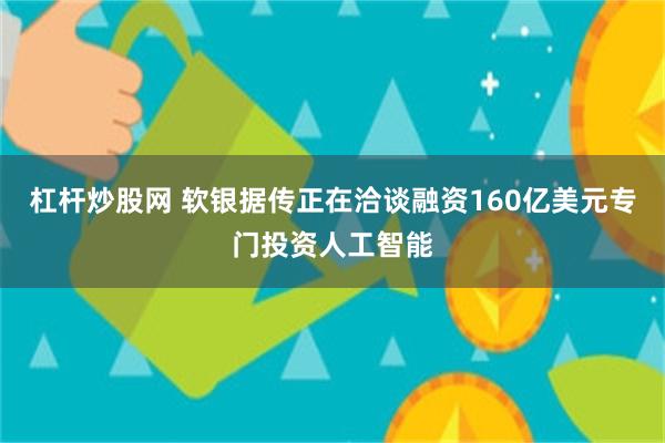 杠杆炒股网 软银据传正在洽谈融资160亿美元专门投资人工智能
