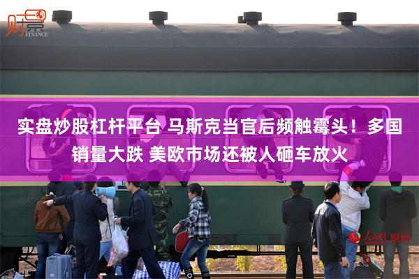 实盘炒股杠杆平台 马斯克当官后频触霉头！多国销量大跌 美欧市场还被人砸车放火