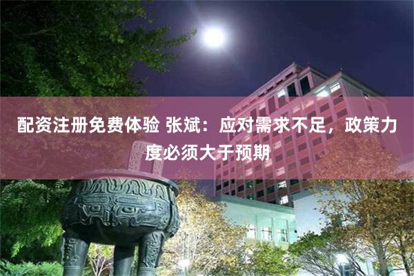 配资注册免费体验 张斌：应对需求不足，政策力度必须大于预期
