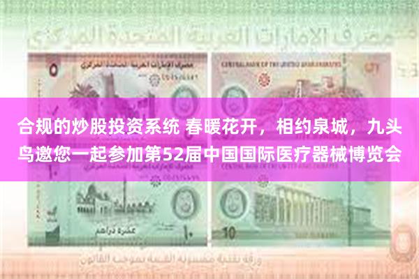 合规的炒股投资系统 春暖花开，相约泉城，九头鸟邀您一起参加第52届中国国际医疗器械博览会