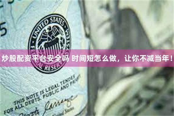 炒股配资平台安全吗 时间短怎么做，让你不减当年！