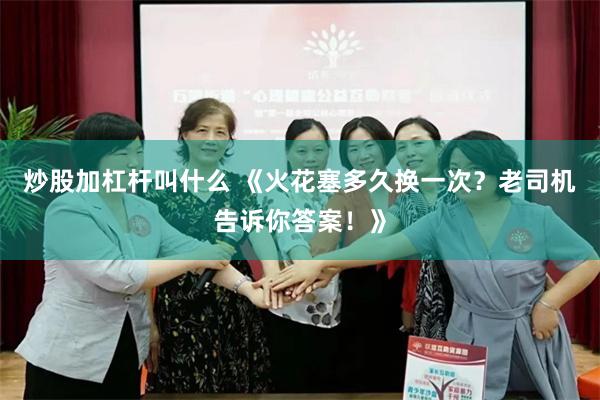 炒股加杠杆叫什么 《火花塞多久换一次？老司机告诉你答案！》