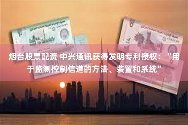 烟台股票配资 中兴通讯获得发明专利授权：“用于监测控制信道的方法、装置和系统”