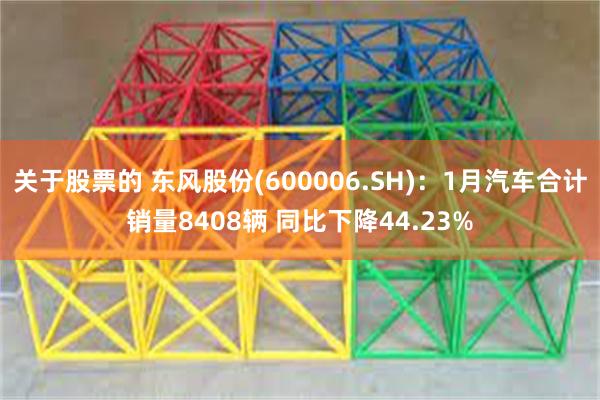 关于股票的 东风股份(600006.SH)：1月汽车合计销量8408辆 同比下降44.23%