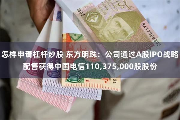怎样申请杠杆炒股 东方明珠：公司通过A股IPO战略配售获得中国电信110,375,000股股份