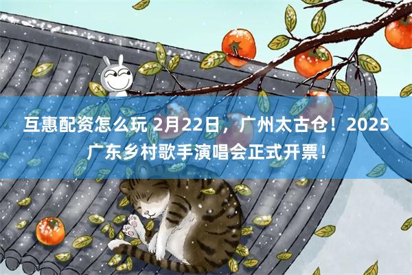 互惠配资怎么玩 2月22日，广州太古仓！2025广东乡村歌手演唱会正式开票！