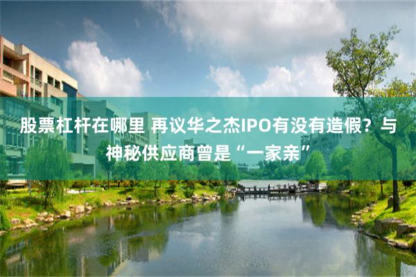 股票杠杆在哪里 再议华之杰IPO有没有造假？与神秘供应商曾是“一家亲”