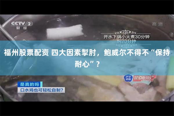 福州股票配资 四大因素掣肘，鲍威尔不得不“保持耐心”？