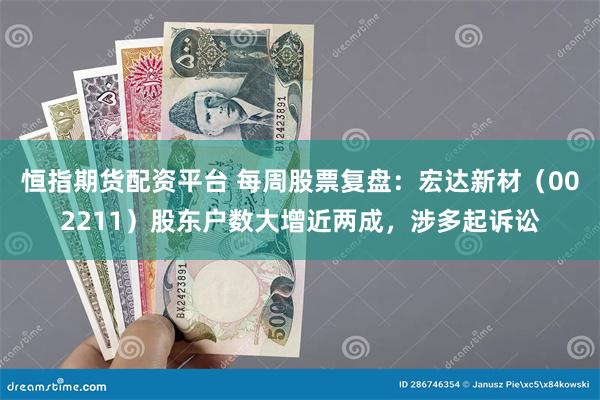 恒指期货配资平台 每周股票复盘：宏达新材（002211）股东户数大增近两成，涉多起诉讼