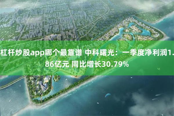 杠杆炒股app哪个最靠谱 中科曙光：一季度净利润1.86亿元 同比增长30.79%