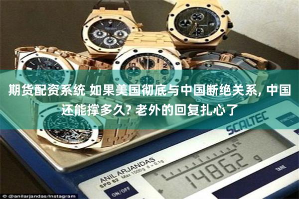 期货配资系统 如果美国彻底与中国断绝关系, 中国还能撑多久? 老外的回复扎心了