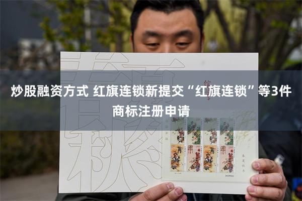炒股融资方式 红旗连锁新提交“红旗连锁”等3件商标注册申请