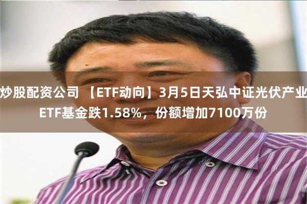 炒股配资公司 【ETF动向】3月5日天弘中证光伏产业ETF基金跌1.58%，份额增加7100万份