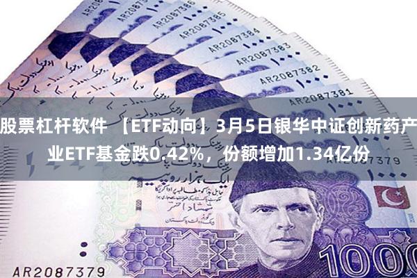 股票杠杆软件 【ETF动向】3月5日银华中证创新药产业ETF基金跌0.42%，份额增加1.34亿份