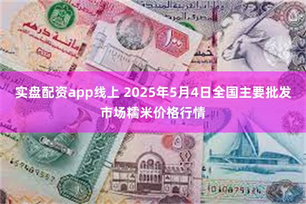 实盘配资app线上 2025年5月4日全国主要批发市场糯米价格行情