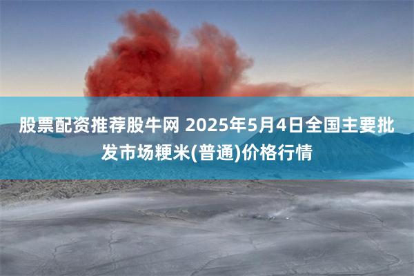 股票配资推荐股牛网 2025年5月4日全国主要批发市场粳米(普通)价格行情