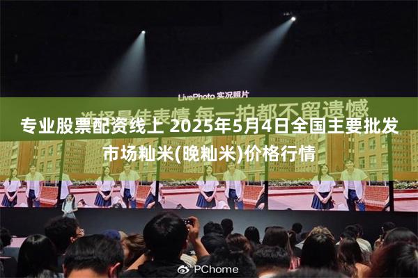 专业股票配资线上 2025年5月4日全国主要批发市场籼米(晚籼米)价格行情