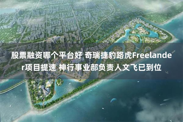 股票融资哪个平台好 奇瑞捷豹路虎Freelander项目提速 神行事业部负责人文飞已到位