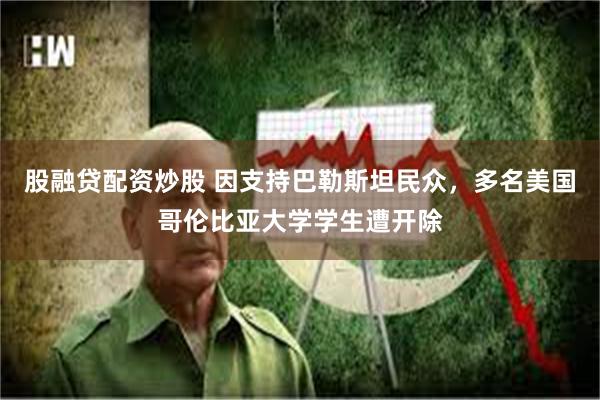 股融贷配资炒股 因支持巴勒斯坦民众，多名美国哥伦比亚大学学生遭开除