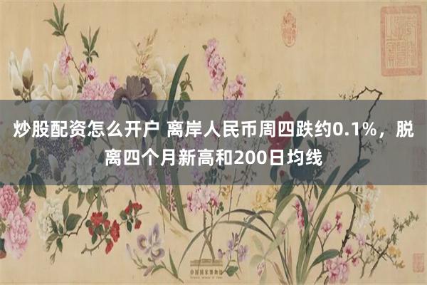 炒股配资怎么开户 离岸人民币周四跌约0.1%，脱离四个月新高和200日均线