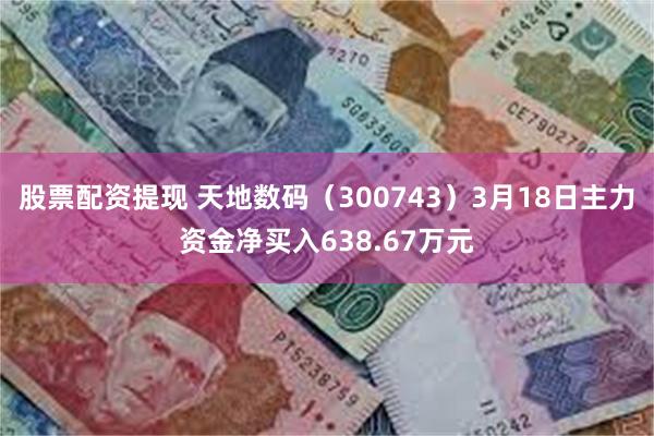 股票配资提现 天地数码（300743）3月18日主力资金净买入638.67万元