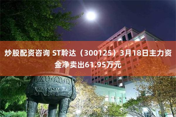 炒股配资咨询 ST聆达（300125）3月18日主力资金净卖出61.95万元