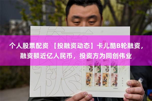 个人股票配资 【投融资动态】卡儿酷B轮融资，融资额近亿人民币，投资方为同创伟业