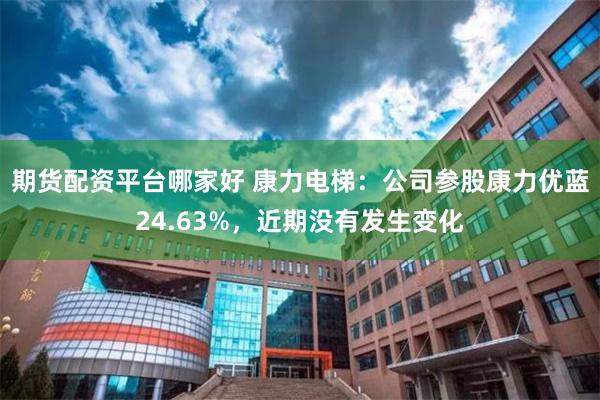 期货配资平台哪家好 康力电梯：公司参股康力优蓝24.63%，近期没有发生变化