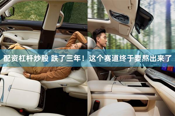 配资杠杆炒股 跌了三年！这个赛道终于要熬出来了
