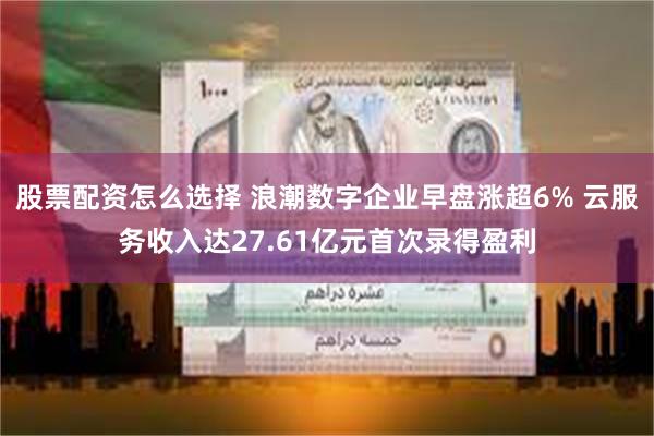 股票配资怎么选择 浪潮数字企业早盘涨超6% 云服务收入达27.61亿元首次录得盈利