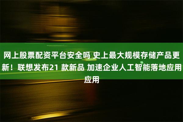网上股票配资平台安全吗 史上最大规模存储产品更新！联想发布21 款新品 加速企业人工智能落地应用
