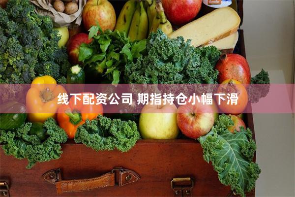 线下配资公司 期指持仓小幅下滑