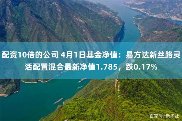 配资10倍的公司 4月1日基金净值：易方达新丝路灵活配置混合最新净值1.785，跌0.17%