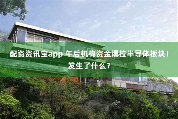 配资资讯宝app 午后机构资金爆拉半导体板块！发生了什么？