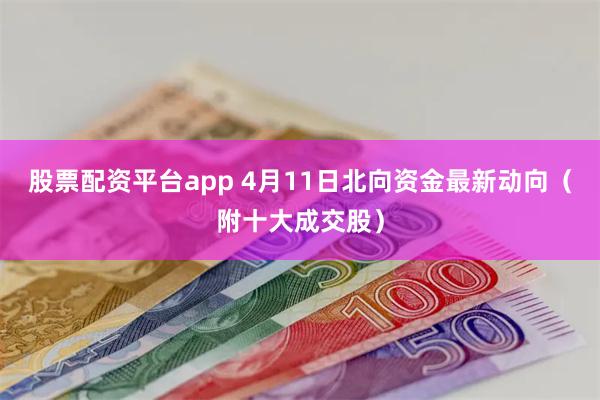 股票配资平台app 4月11日北向资金最新动向（附十大成交股）
