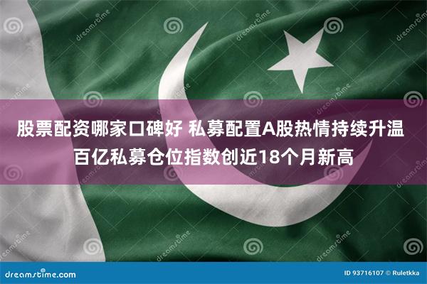 股票配资哪家口碑好 私募配置A股热情持续升温 百亿私募仓位指数创近18个月新高