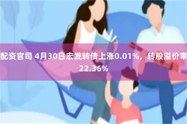 配资官司 4月30日宏发转债上涨0.01%，转股溢价率22.36%